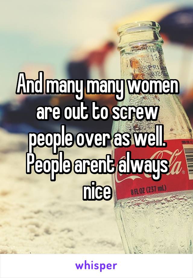 And many many women are out to screw people over as well. People arent always nice