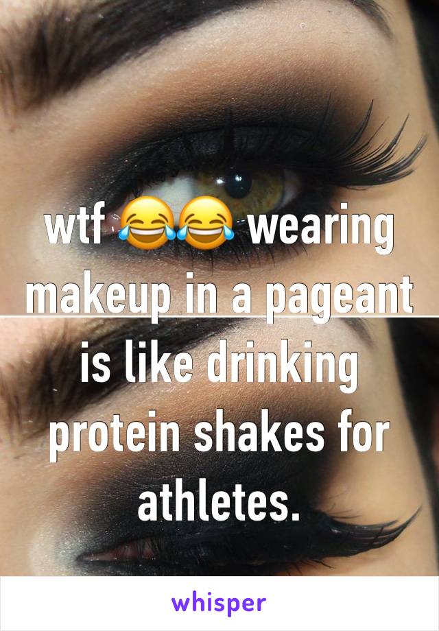 wtf 😂😂 wearing makeup in a pageant is like drinking protein shakes for athletes. 