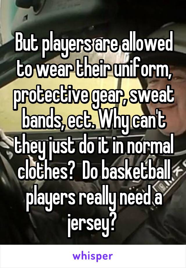 But players are allowed to wear their uniform, protective gear, sweat bands, ect. Why can't they just do it in normal clothes?  Do basketball players really need a jersey? 