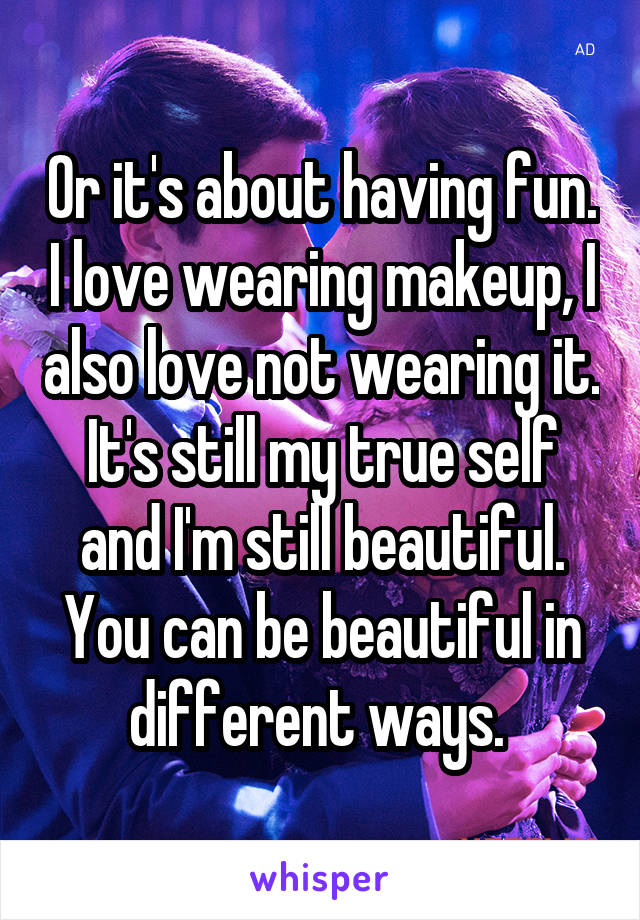 Or it's about having fun. I love wearing makeup, I also love not wearing it. It's still my true self and I'm still beautiful. You can be beautiful in different ways. 