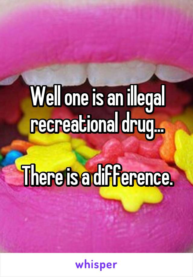 Well one is an illegal recreational drug...

There is a difference.