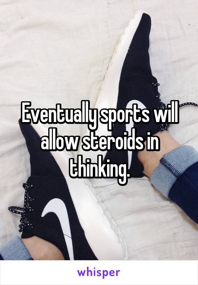 Eventually sports will allow steroids in thinking.