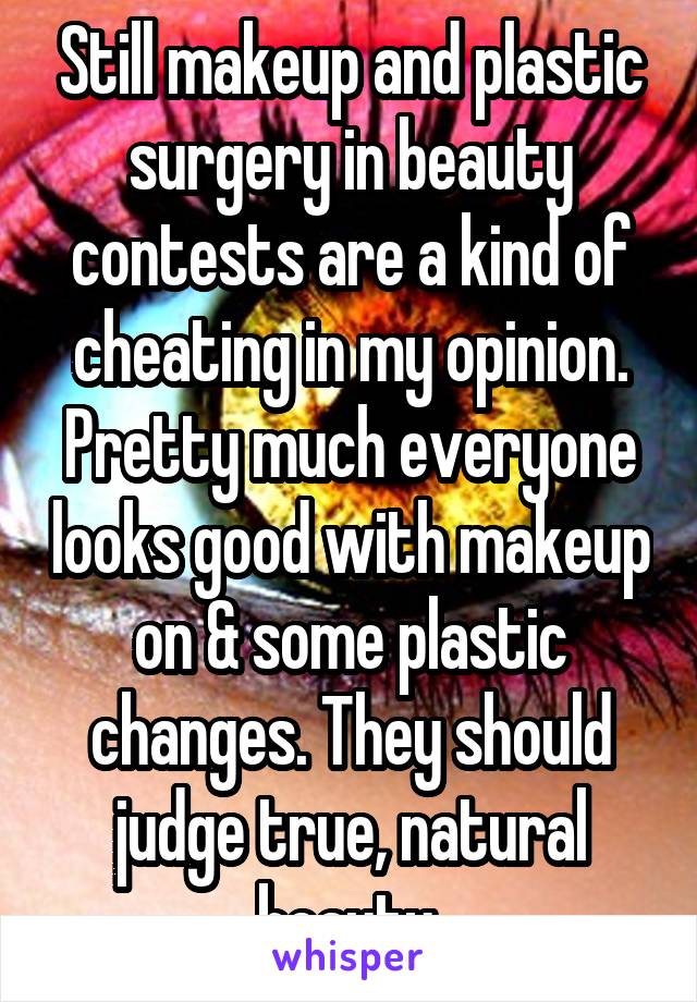 Still makeup and plastic surgery in beauty contests are a kind of cheating in my opinion. Pretty much everyone looks good with makeup on & some plastic changes. They should judge true, natural beauty.