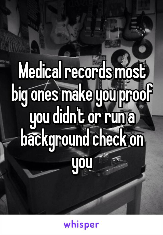 Medical records most big ones make you proof you didn't or run a background check on you