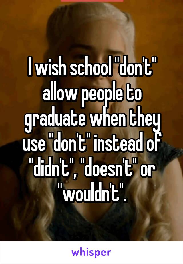 I wish school "don't" allow people to graduate when they use "don't" instead of "didn't", "doesn't" or "wouldn't".