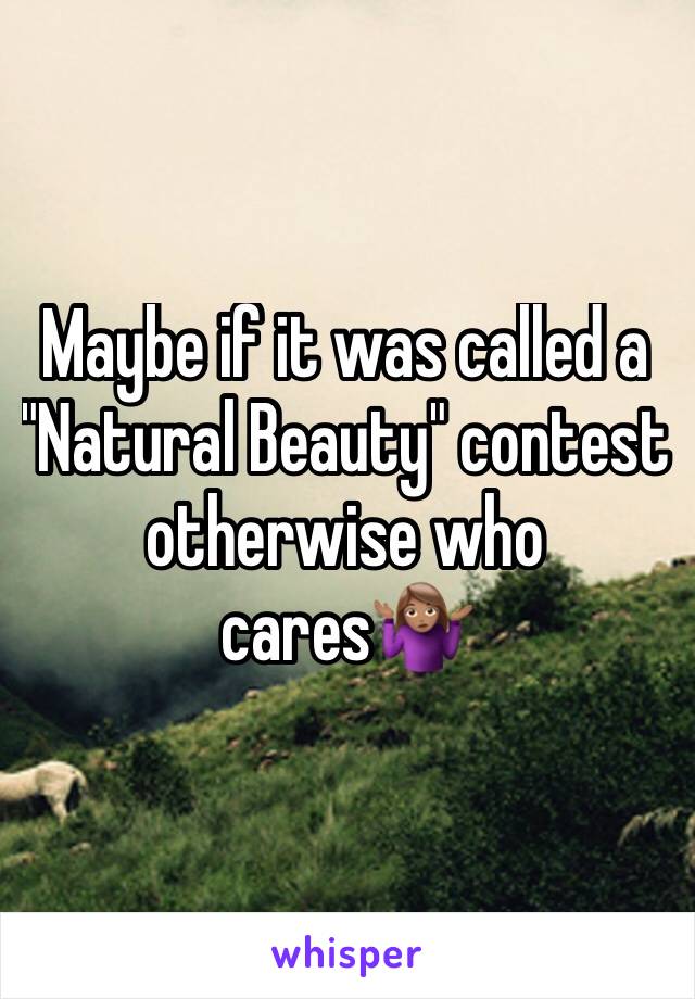 Maybe if it was called a "Natural Beauty" contest otherwise who cares🤷🏽‍♀️