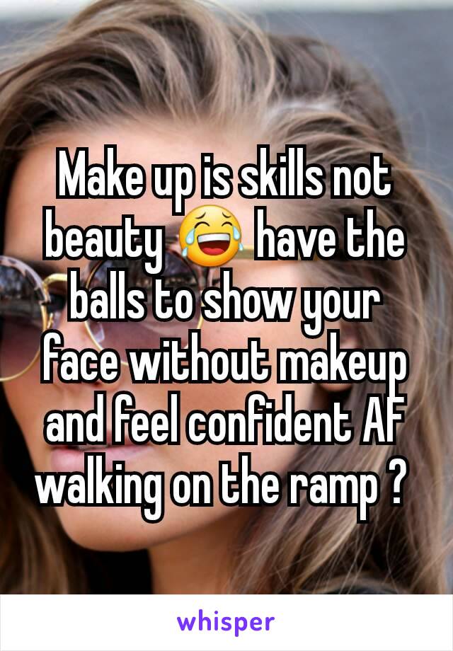 Make up is skills not beauty 😂 have the balls to show your face without makeup and feel confident AF walking on the ramp ? 