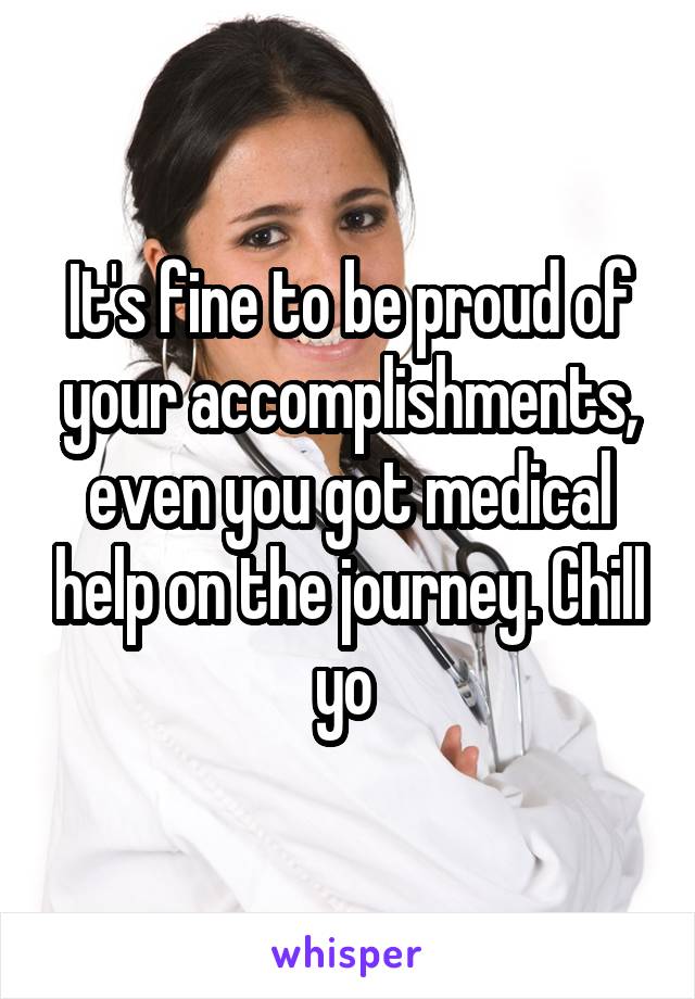 It's fine to be proud of your accomplishments, even you got medical help on the journey. Chill yo 