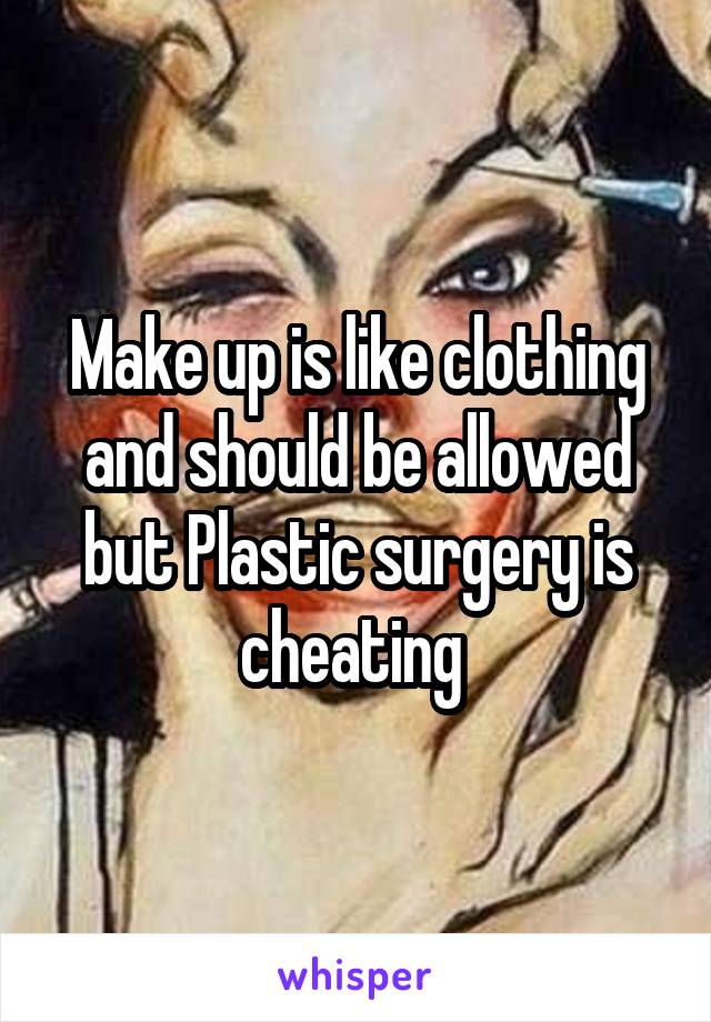 Make up is like clothing and should be allowed but Plastic surgery is cheating 