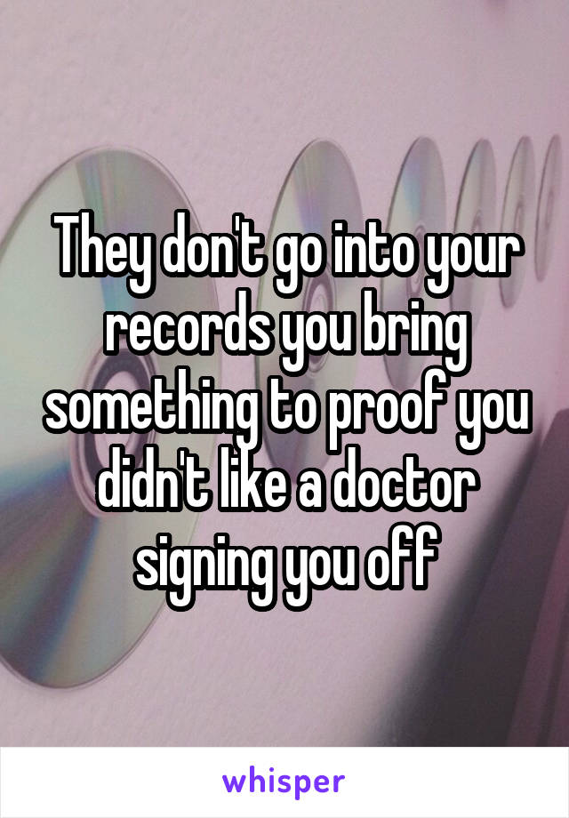 They don't go into your records you bring something to proof you didn't like a doctor signing you off