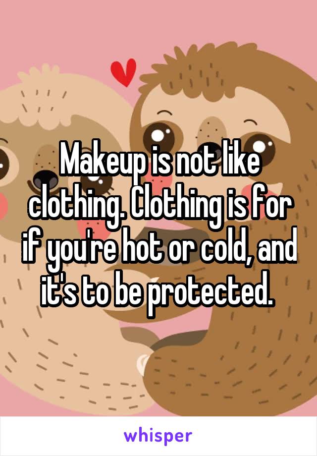 Makeup is not like clothing. Clothing is for if you're hot or cold, and it's to be protected. 