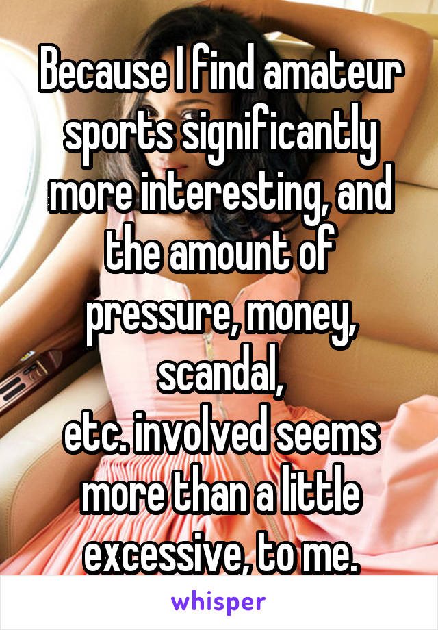 Because I find amateur sports significantly more interesting, and the amount of pressure, money, scandal,
etc. involved seems more than a little excessive, to me.