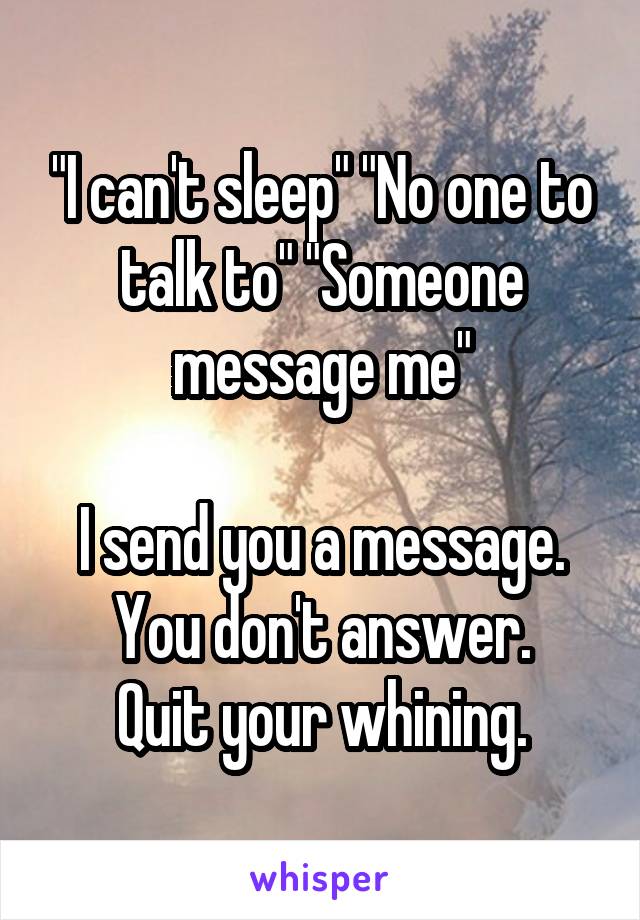 "I can't sleep" "No one to talk to" "Someone message me"

I send you a message.
You don't answer.
Quit your whining.