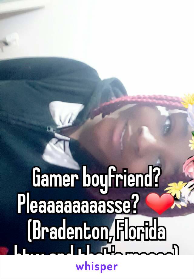 Gamer boyfriend? Pleaaaaaaaasse? ❤
(Bradenton, Florida btw and that's meeee)