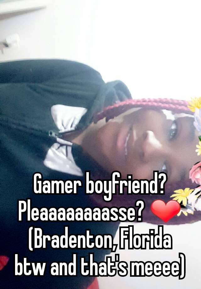 Gamer boyfriend? Pleaaaaaaaasse? ❤
(Bradenton, Florida btw and that's meeee)