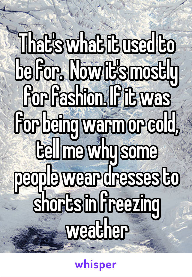 That's what it used to be for.  Now it's mostly for fashion. If it was for being warm or cold, tell me why some people wear dresses to shorts in freezing weather