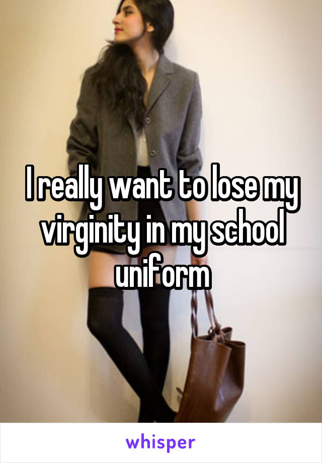 I really want to lose my virginity in my school uniform
