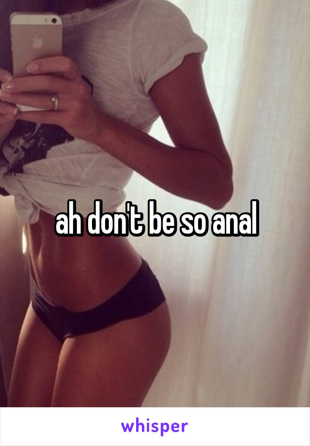 ah don't be so anal