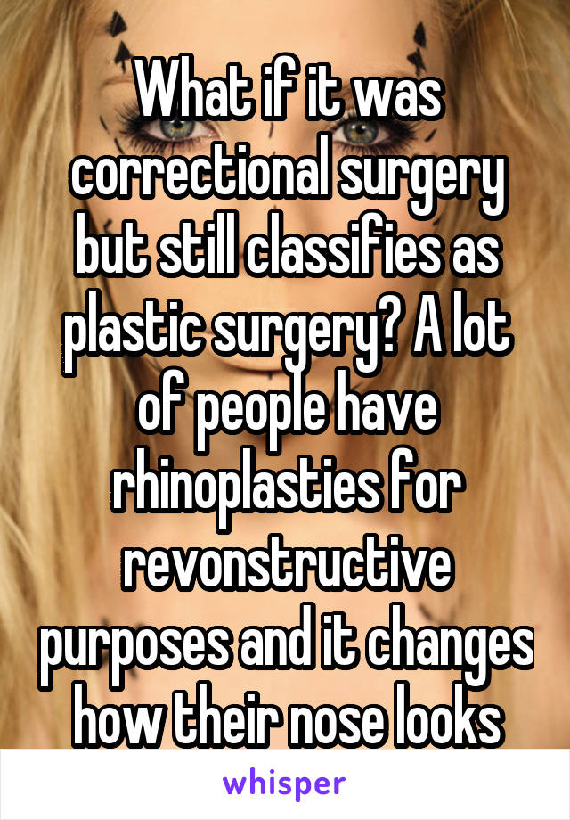 What if it was correctional surgery but still classifies as plastic surgery? A lot of people have rhinoplasties for revonstructive purposes and it changes how their nose looks