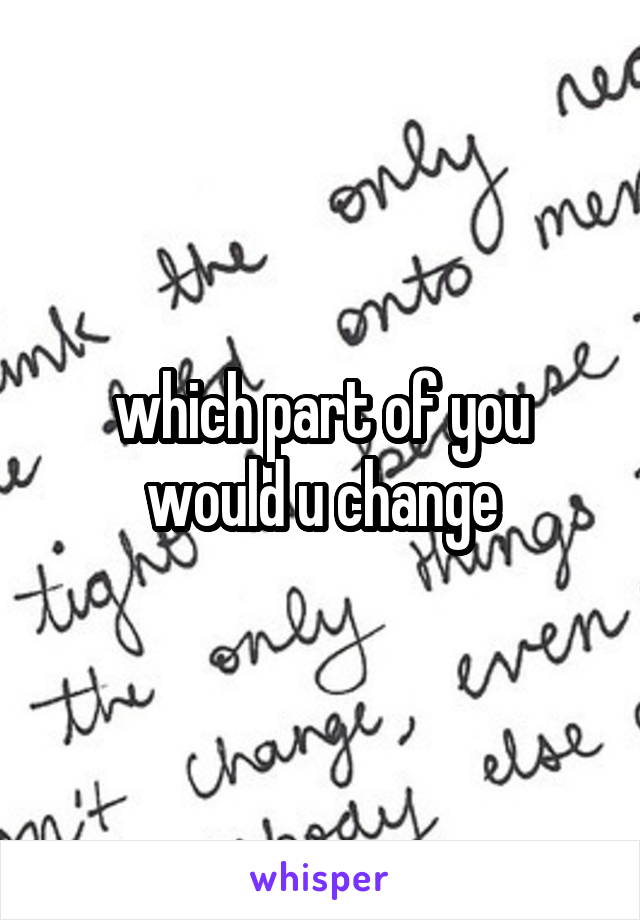 which part of you would u change