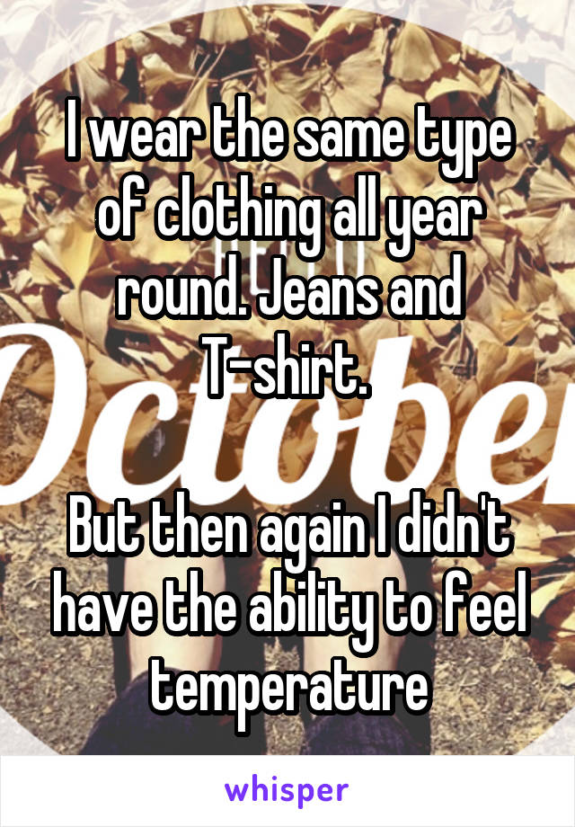 I wear the same type of clothing all year round. Jeans and T-shirt. 

But then again I didn't have the ability to feel temperature