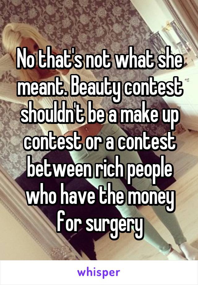 No that's not what she meant. Beauty contest shouldn't be a make up contest or a contest between rich people who have the money for surgery