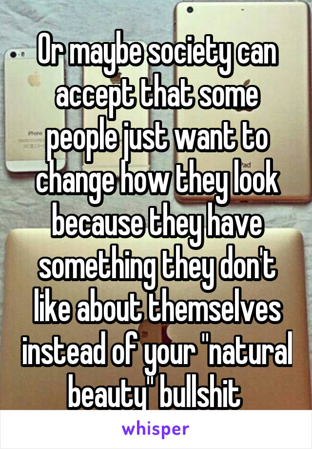 Or maybe society can accept that some people just want to change how they look because they have something they don't like about themselves instead of your "natural beauty" bullshit 