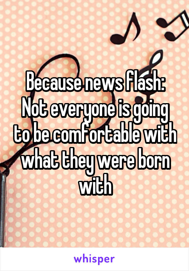 Because news flash:
Not everyone is going to be comfortable with what they were born with