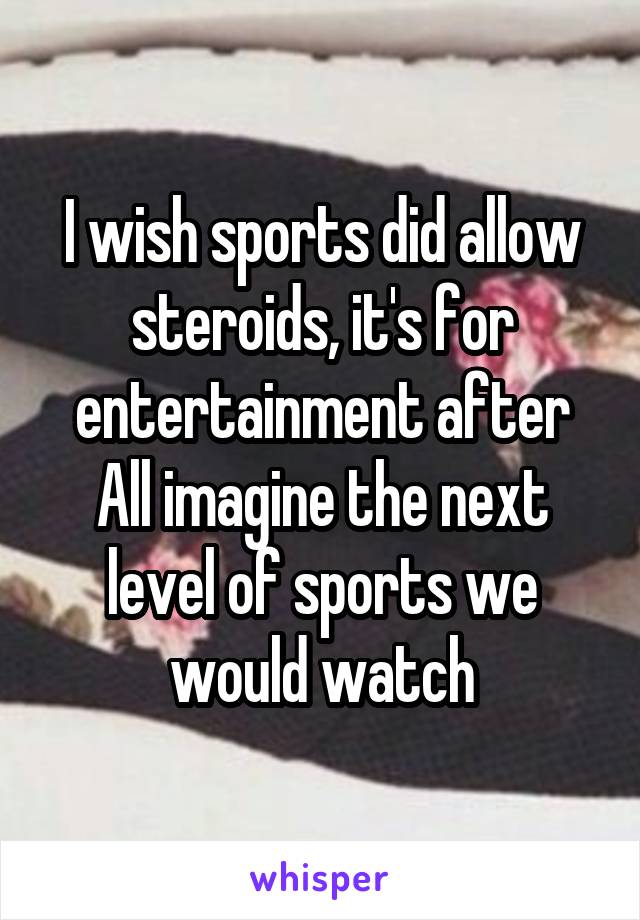 I wish sports did allow steroids, it's for entertainment after All imagine the next level of sports we would watch