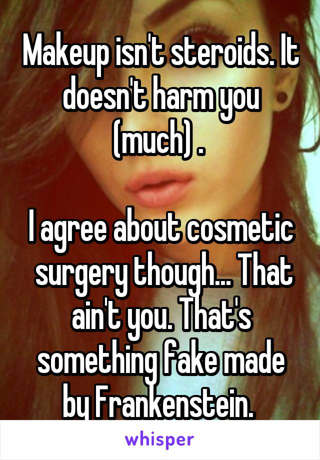 Makeup isn't steroids. It doesn't harm you (much) . 

I agree about cosmetic  surgery though... That ain't you. That's something fake made by Frankenstein. 