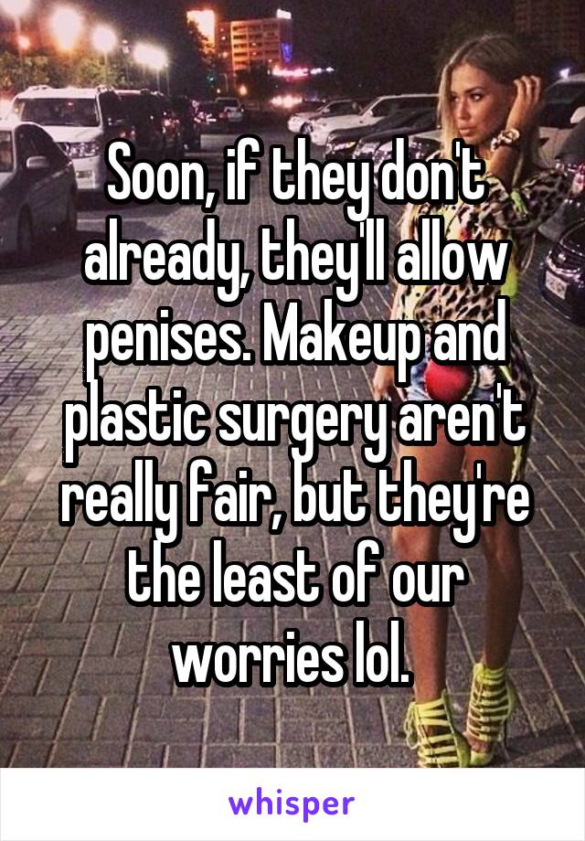 Soon, if they don't already, they'll allow penises. Makeup and plastic surgery aren't really fair, but they're the least of our worries lol. 