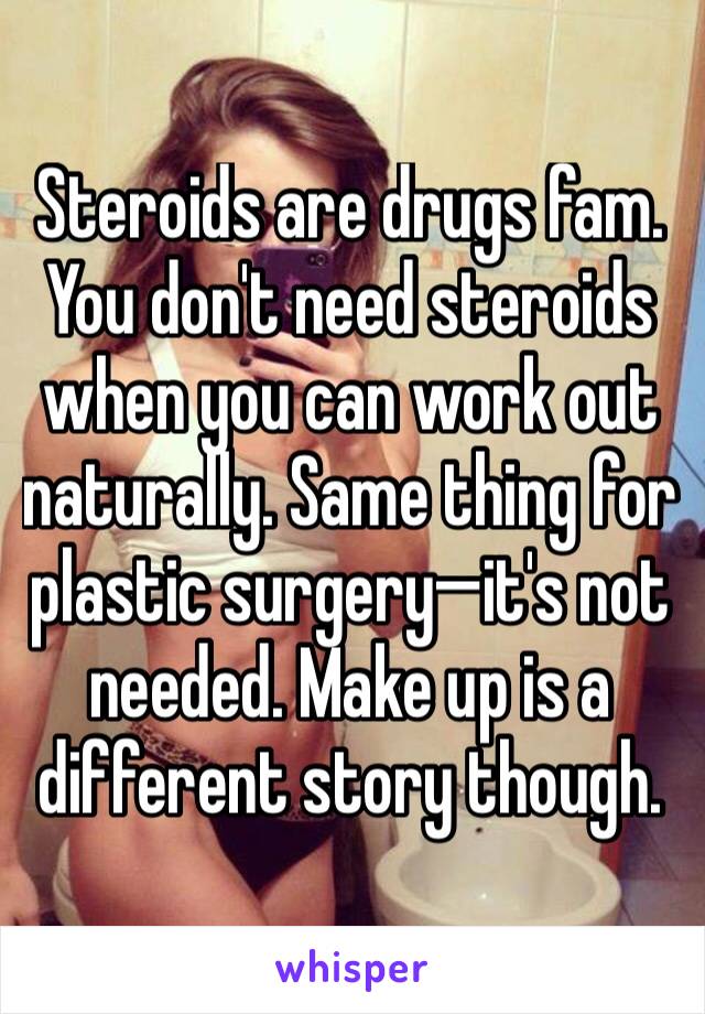 Steroids are drugs fam. You don't need steroids when you can work out naturally. Same thing for plastic surgery—it's not needed. Make up is a different story though.