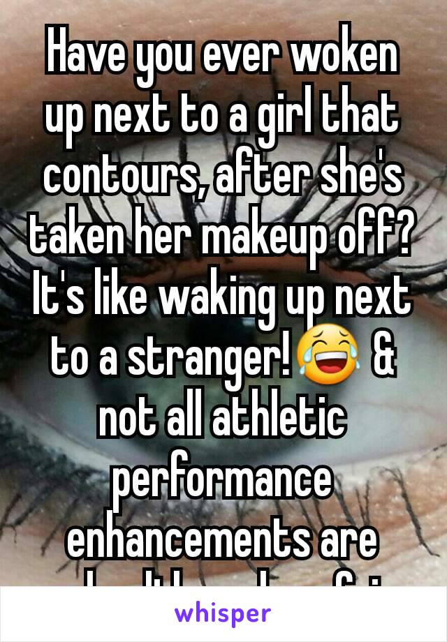 Have you ever woken up next to a girl that contours, after she's taken her makeup off? It's like waking up next to a stranger!😂 & not all athletic performance enhancements are unhealthy only unfair