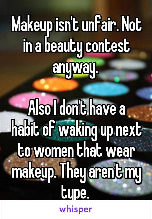 Makeup isn't unfair. Not in a beauty contest anyway. 

Also I don't have a habit of waking up next to women that wear makeup. They aren't my type. 