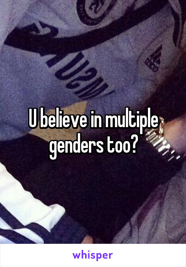 U believe in multiple genders too?