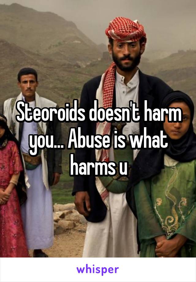 Steoroids doesn't harm you... Abuse is what harms u