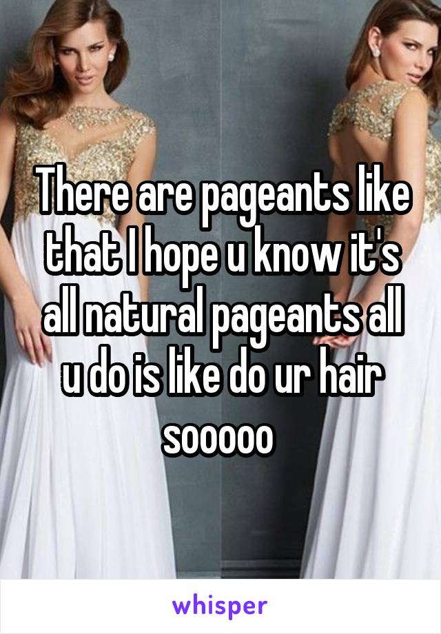 There are pageants like that I hope u know it's all natural pageants all u do is like do ur hair sooooo 