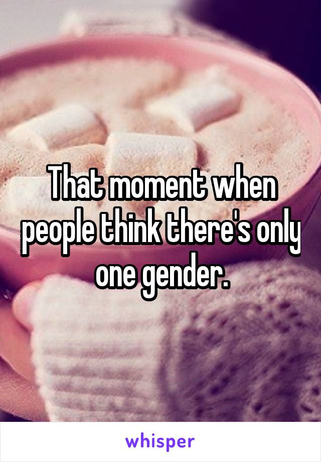 That moment when people think there's only one gender.