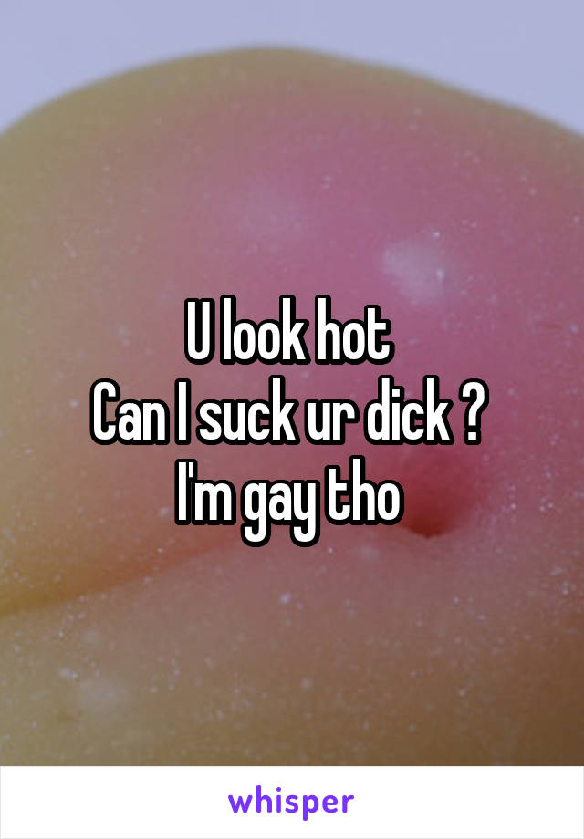 U look hot 
Can I suck ur dick ? 
I'm gay tho 