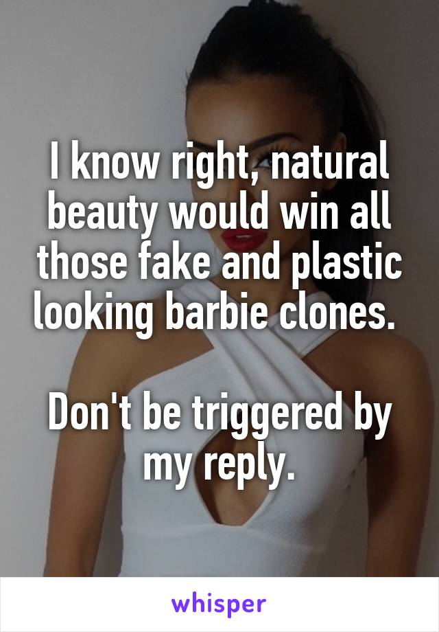 I know right, natural beauty would win all those fake and plastic looking barbie clones. 

Don't be triggered by my reply.