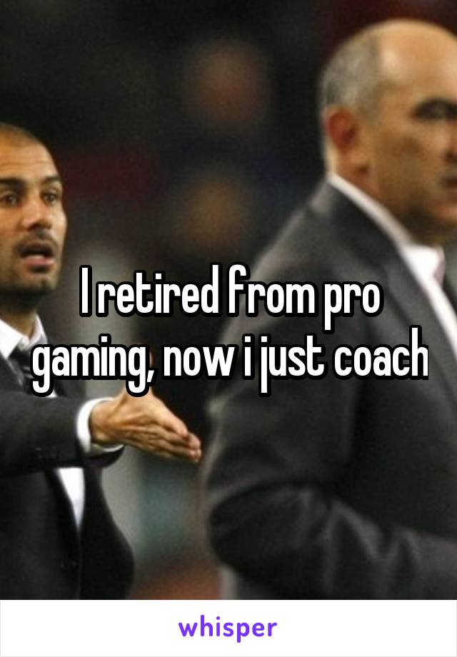 I retired from pro gaming, now i just coach