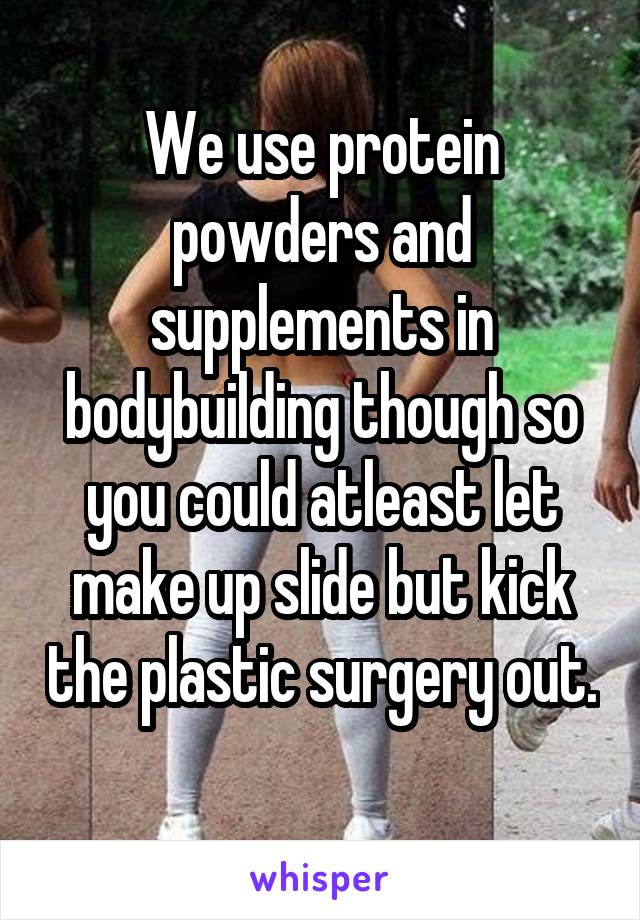 We use protein powders and supplements in bodybuilding though so you could atleast let make up slide but kick the plastic surgery out. 