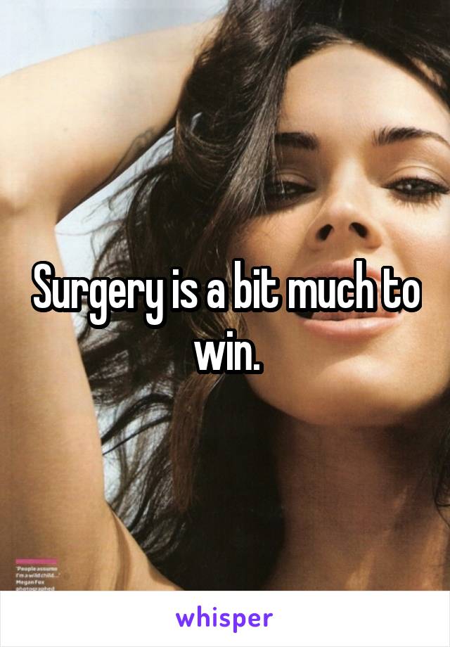 Surgery is a bit much to win.