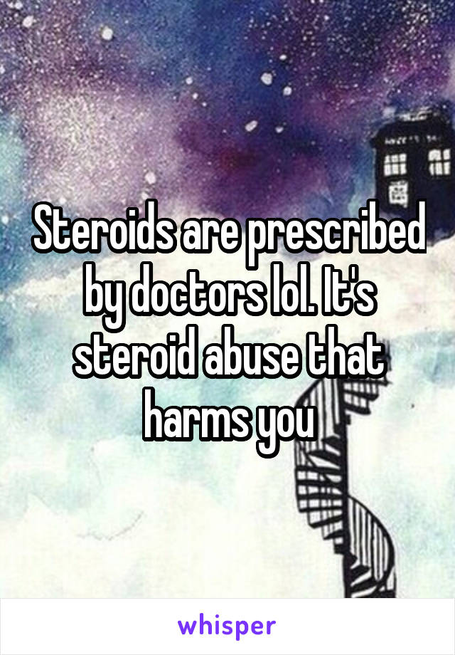 Steroids are prescribed by doctors lol. It's steroid abuse that harms you