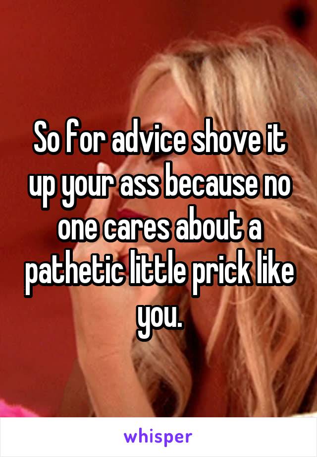 So for advice shove it up your ass because no one cares about a pathetic little prick like you.