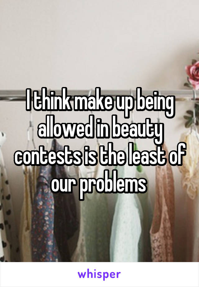 I think make up being allowed in beauty contests is the least of our problems 