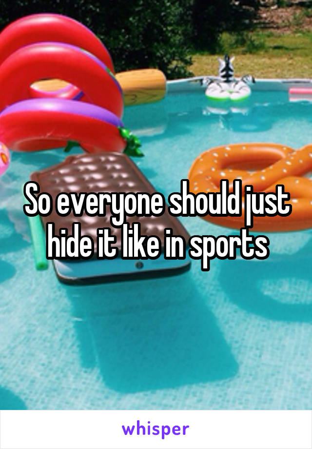 So everyone should just hide it like in sports