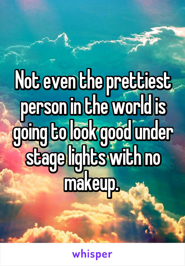 Not even the prettiest person in the world is going to look good under stage lights with no makeup. 