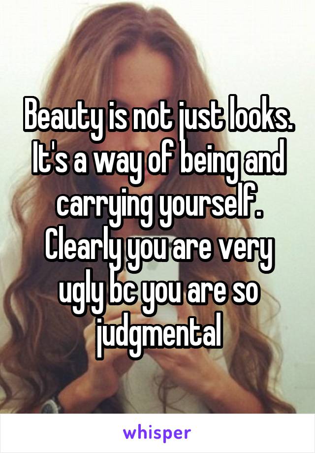 Beauty is not just looks. It's a way of being and carrying yourself. Clearly you are very ugly bc you are so judgmental