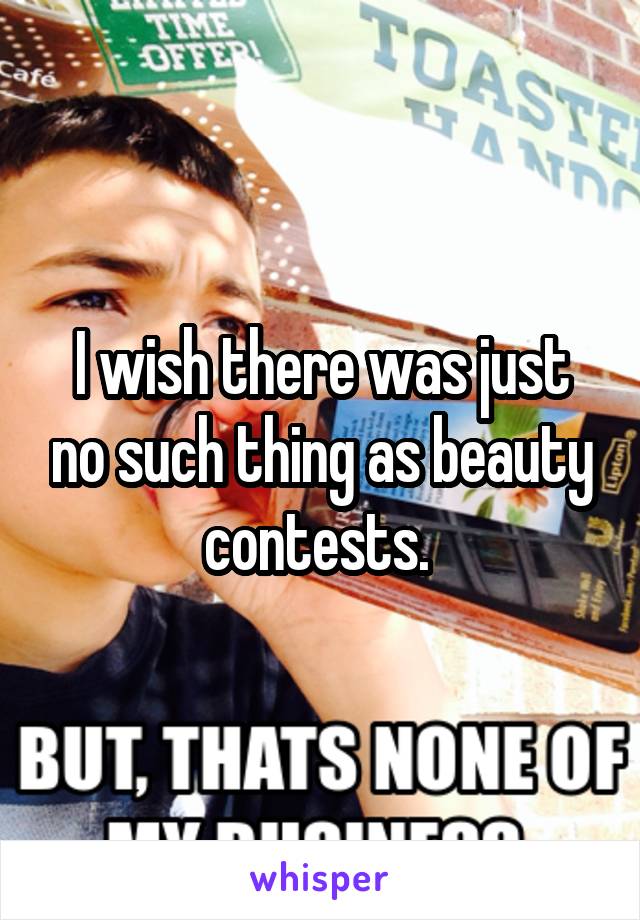 I wish there was just no such thing as beauty contests. 